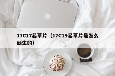 17C17起草片（17C19起草片是怎么诞生的）