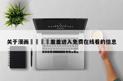 关于漫画🈲羞羞进入免费在线看的信息