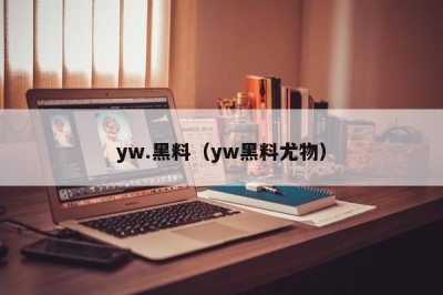 yw.黑料（yw黑料尤物）