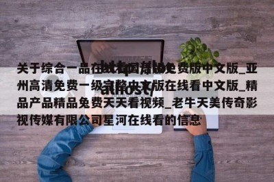 关于综合一品在线看国语版免费版中文版_亚州高清免费一级完整中文版在线看中文版_精品产品精品兔费天天看视频_老牛天美传奇影视传媒有限公司星河在线看的信息