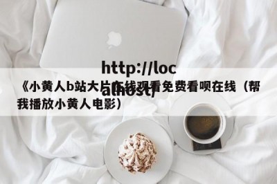 《小黄人b站大片在线观看免费看呗在线（帮我播放小黄人电影）