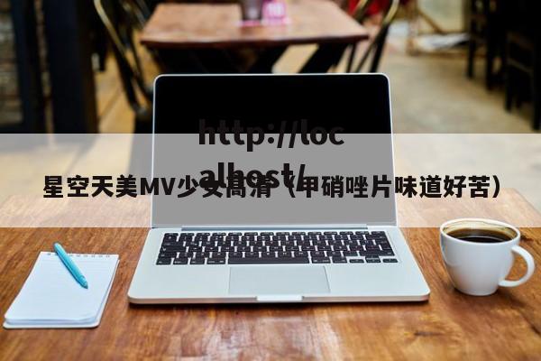 星空天美MV少女高清(甲硝唑片味道好苦)