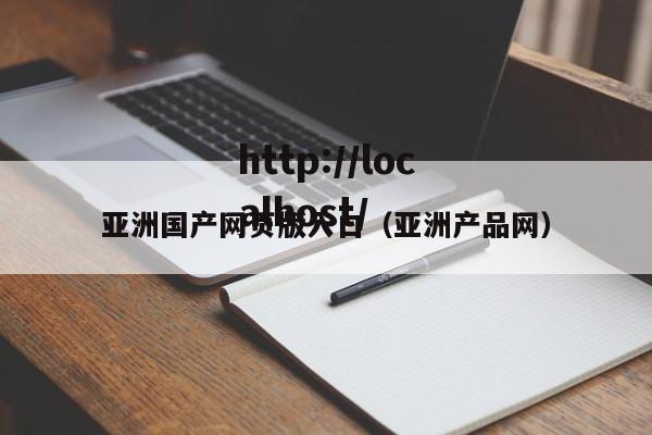 亚洲国产网页版入口(亚洲产品网)